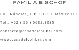 FAMILIA BISCHOF Col. Nápoles, C.P. 03810. México D.F. Tel.: +52 ( 55 ) 5682.3835 contacto@casadelcolibri.com www.casadelcolibri.com